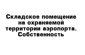 Складское помещение на охраняемой территории аэропорта. Собственность